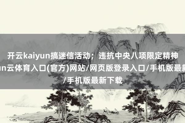 开云kaiyun搞迷信活动；违抗中央八项限定精神-开yun云体育入口(官方)网站/网页版登录入口/手机版最新下载