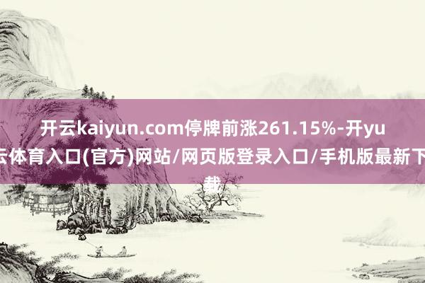 开云kaiyun.com停牌前涨261.15%-开yun云体育入口(官方)网站/网页版登录入口/手机版最新下载
