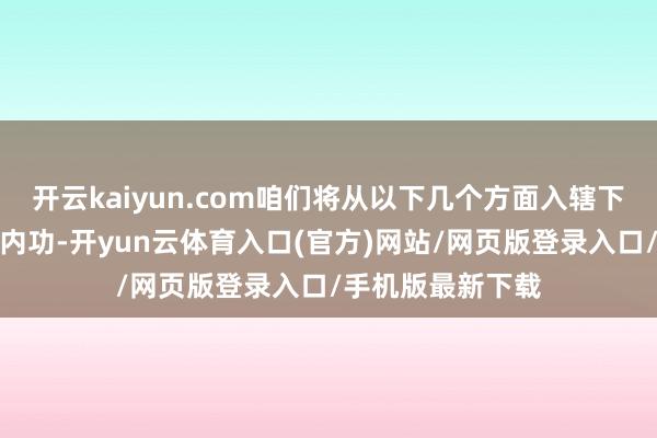 开云kaiyun.com咱们将从以下几个方面入辖下手：领先是练好内功-开yun云体育入口(官方)网站/网页版登录入口/手机版最新下载