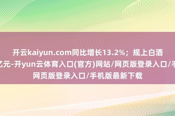 开云kaiyun.com同比增长13.2%；规上白酒企业产值271亿元-开yun云体育入口(官方)网站/网页版登录入口/手机版最新下载