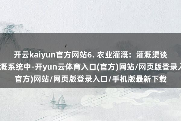 开云kaiyun官方网站6. 农业灌溉：灌溉渠谈水位监测：在农业灌溉系统中-开yun云体育入口(官方)网站/网页版登录入口/手机版最新下载