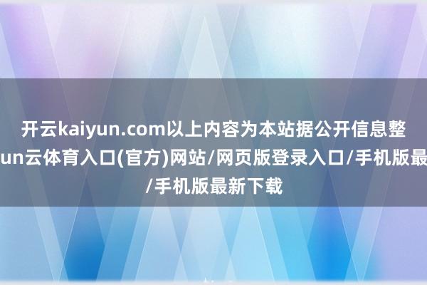 开云kaiyun.com以上内容为本站据公开信息整理-开yun云体育入口(官方)网站/网页版登录入口/手机版最新下载