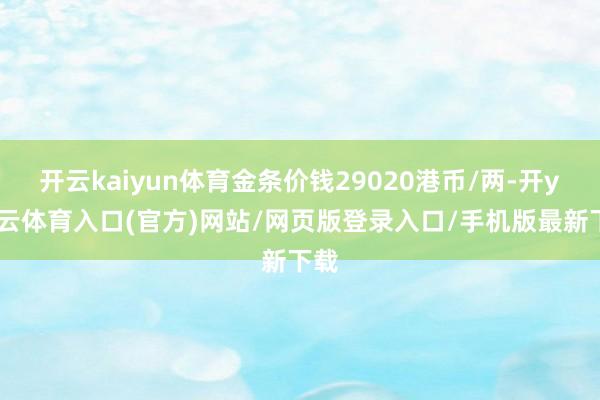 开云kaiyun体育金条价钱29020港币/两-开yun云体育入口(官方)网站/网页版登录入口/手机版最新下载