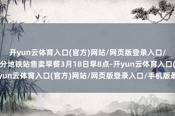 开yun云体育入口(官方)网站/网页版登录入口/手机版最新下载合肥部分地铁站售卖早餐3月18日早8点-开yun云体育入口(官方)网站/网页版登录入口/手机版最新下载