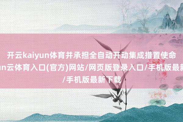 开云kaiyun体育并承担全自动开动集成措置使命-开yun云体育入口(官方)网站/网页版登录入口/手机版最新下载