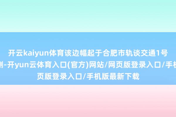 开云kaiyun体育该边幅起于合肥市轨谈交通1号线张洼站西侧-开yun云体育入口(官方)网站/网页版登录入口/手机版最新下载