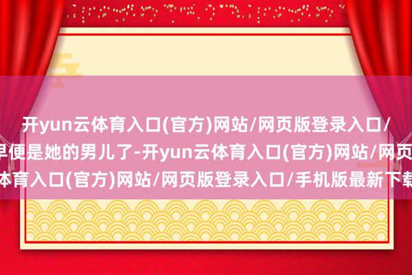开yun云体育入口(官方)网站/网页版登录入口/手机版最新下载李忆祖早便是她的男儿了-开yun云体育入口(官方)网站/网页版登录入口/手机版最新下载