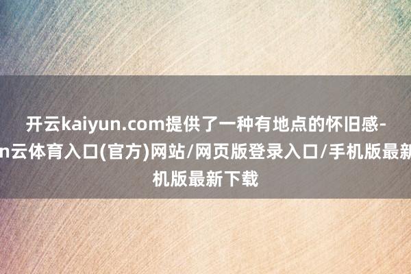 开云kaiyun.com提供了一种有地点的怀旧感-开yun云体育入口(官方)网站/网页版登录入口/手机版最新下载