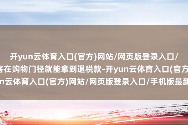 开yun云体育入口(官方)网站/网页版登录入口/手机版最新下载境外游客在购物门径就能拿到退税款-开yun云体育入口(官方)网站/网页版登录入口/手机版最新下载