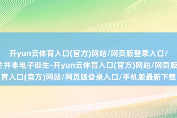 开yun云体育入口(官方)网站/网页版登录入口/手机版最新下载戒酒芯片并非电子诞生-开yun云体育入口(官方)网站/网页版登录入口/手机版最新下载