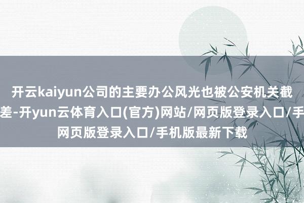 开云kaiyun公司的主要办公风光也被公安机关截止东谈主员相差-开yun云体育入口(官方)网站/网页版登录入口/手机版最新下载