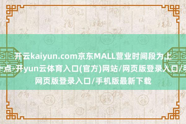 开云kaiyun.com京东MALL营业时间段为上昼十点至晚上十点-开yun云体育入口(官方)网站/网页版登录入口/手机版最新下载