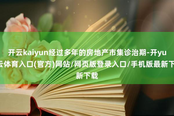 开云kaiyun经过多年的房地产市集诊治期-开yun云体育入口(官方)网站/网页版登录入口/手机版最新下载