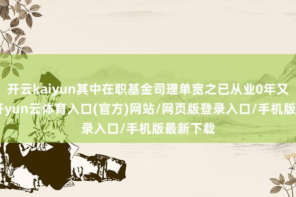 开云kaiyun其中在职基金司理单宽之已从业0年又316天-开yun云体育入口(官方)网站/网页版登录入口/手机版最新下载
