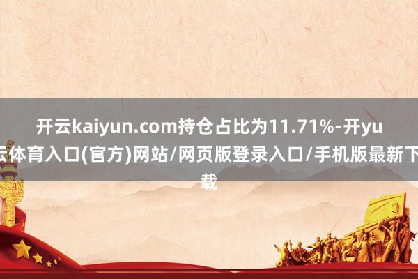 开云kaiyun.com持仓占比为11.71%-开yun云体育入口(官方)网站/网页版登录入口/手机版最新下载