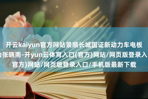 开云kaiyun官方网站景顺长城国证新动力车电板ETF现任基金司理为张晓南-开yun云体育入口(官方)网站/网页版登录入口/手机版最新下载