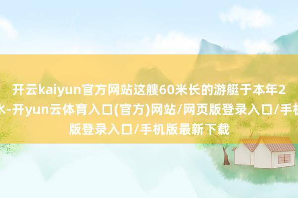 开云kaiyun官方网站这艘60米长的游艇于本年2月份初度下水-开yun云体育入口(官方)网站/网页版登录入口/手机版最新下载