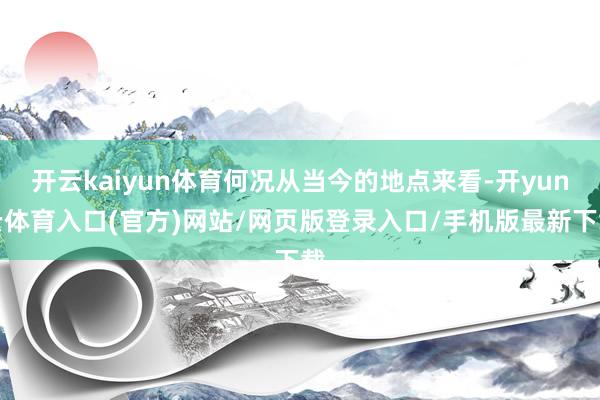 开云kaiyun体育何况从当今的地点来看-开yun云体育入口(官方)网站/网页版登录入口/手机版最新下载