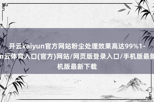 开云kaiyun官方网站粉尘处理效果高达99%1-开yun云体育入口(官方)网站/网页版登录入口/手机版最新下载