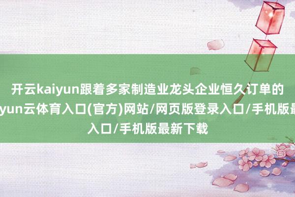开云kaiyun跟着多家制造业龙头企业恒久订单的落地-开yun云体育入口(官方)网站/网页版登录入口/手机版最新下载