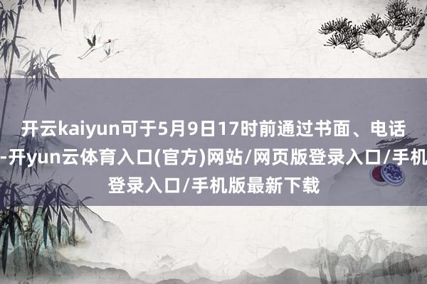 开云kaiyun可于5月9日17时前通过书面、电话等阵势反应-开yun云体育入口(官方)网站/网页版登录入口/手机版最新下载