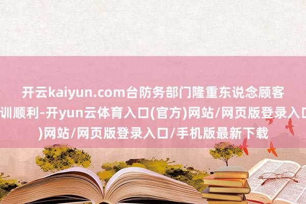 开云kaiyun.com台防务部门隆重东说念顾客立雄赴当地检察演训顺利-开yun云体育入口(官方)网站/网页版登录入口/手机版最新下载