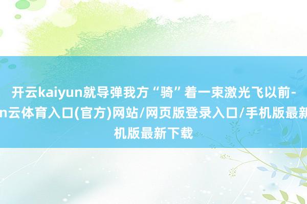 开云kaiyun就导弹我方“骑”着一束激光飞以前-开yun云体育入口(官方)网站/网页版登录入口/手机版最新下载