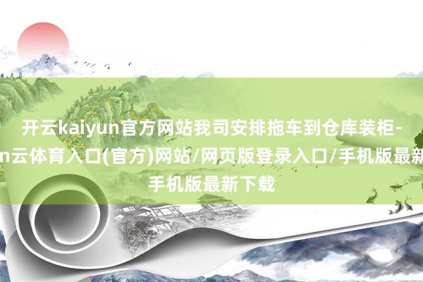 开云kaiyun官方网站我司安排拖车到仓库装柜-开yun云体育入口(官方)网站/网页版登录入口/手机版最新下载