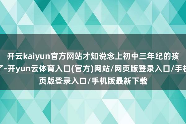 开云kaiyun官方网站才知说念上初中三年纪的孩子照旧回家了-开yun云体育入口(官方)网站/网页版登录入口/手机版最新下载