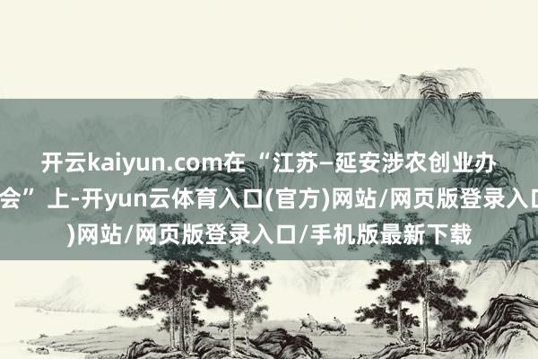 开云kaiyun.com在 “江苏—延安涉农创业办事后生濒临面相似会” 上-开yun云体育入口(官方)网站/网页版登录入口/手机版最新下载