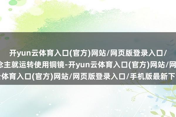 开yun云体育入口(官方)网站/网页版登录入口/手机版最新下载古东说念主就运转使用铜镜-开yun云体育入口(官方)网站/网页版登录入口/手机版最新下载