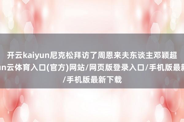 开云kaiyun尼克松拜访了周恩来夫东谈主邓颖超-开yun云体育入口(官方)网站/网页版登录入口/手机版最新下载