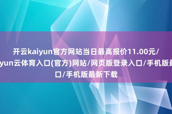 开云kaiyun官方网站当日最高报价11.00元/公斤-开yun云体育入口(官方)网站/网页版登录入口/手机版最新下载