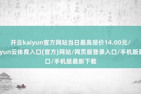 开云kaiyun官方网站当日最高报价14.00元/公斤-开yun云体育入口(官方)网站/网页版登录入口/手机版最新下载