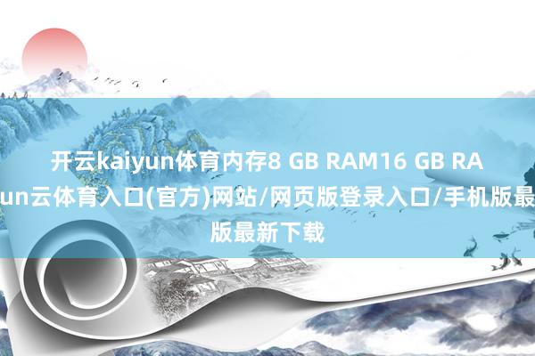 开云kaiyun体育内存8 GB RAM16 GB RAM-开yun云体育入口(官方)网站/网页版登录入口/手机版最新下载