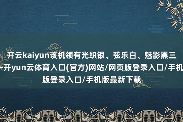 开云kaiyun该机领有光织银、弦乐白、魅影黑三款高等配色-开yun云体育入口(官方)网站/网页版登录入口/手机版最新下载