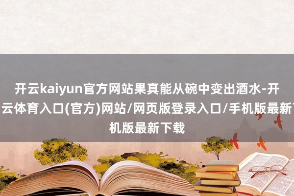 开云kaiyun官方网站果真能从碗中变出酒水-开yun云体育入口(官方)网站/网页版登录入口/手机版最新下载