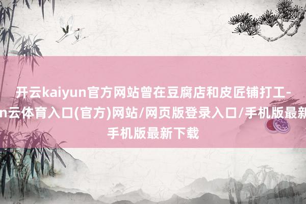 开云kaiyun官方网站曾在豆腐店和皮匠铺打工-开yun云体育入口(官方)网站/网页版登录入口/手机版最新下载