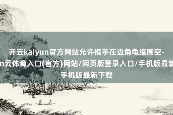 开云kaiyun官方网站允许棋手在边角龟缩围空-开yun云体育入口(官方)网站/网页版登录入口/手机版最新下载