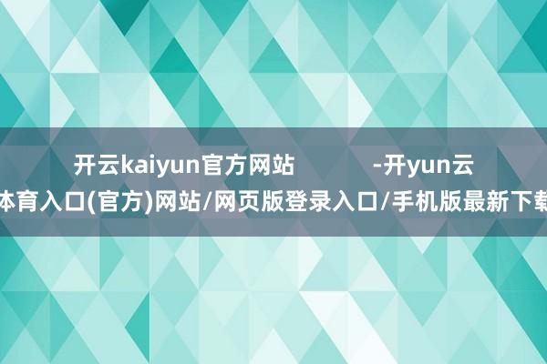 开云kaiyun官方网站            -开yun云体育入口(官方)网站/网页版登录入口/手机版最新下载