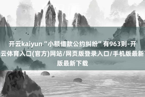 开云kaiyun“小额借款公约纠纷”有963则-开yun云体育入口(官方)网站/网页版登录入口/手机版最新下载