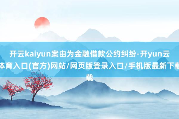 开云kaiyun案由为金融借款公约纠纷-开yun云体育入口(官方)网站/网页版登录入口/手机版最新下载