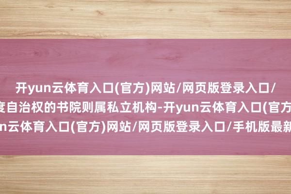 开yun云体育入口(官方)网站/网页版登录入口/手机版最新下载享有高度自治权的书院则属私立机构-开yun云体育入口(官方)网站/网页版登录入口/手机版最新下载