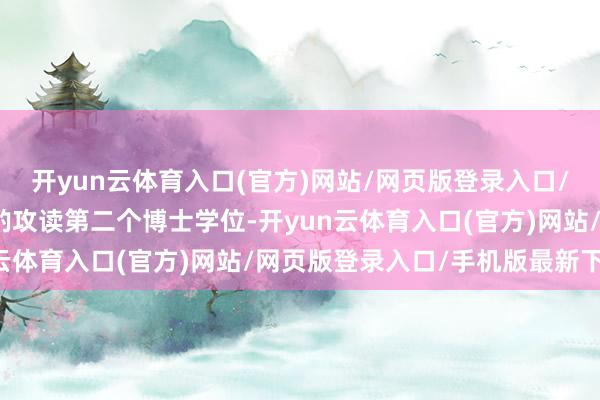 开yun云体育入口(官方)网站/网页版登录入口/手机版最新下载不错斟酌攻读第二个博士学位-开yun云体育入口(官方)网站/网页版登录入口/手机版最新下载