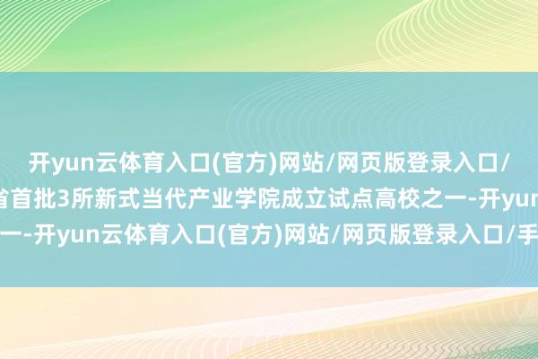 开yun云体育入口(官方)网站/网页版登录入口/手机版最新下载是河南省首批3所新式当代产业学院成立试点高校之一-开yun云体育入口(官方)网站/网页版登录入口/手机版最新下载