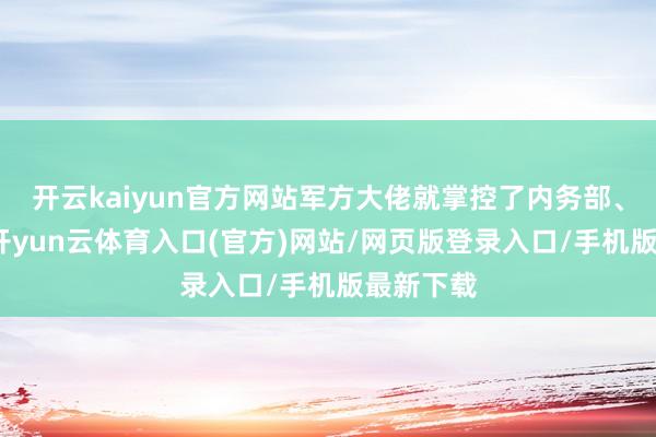 开云kaiyun官方网站军方大佬就掌控了内务部、国防部-开yun云体育入口(官方)网站/网页版登录入口/手机版最新下载