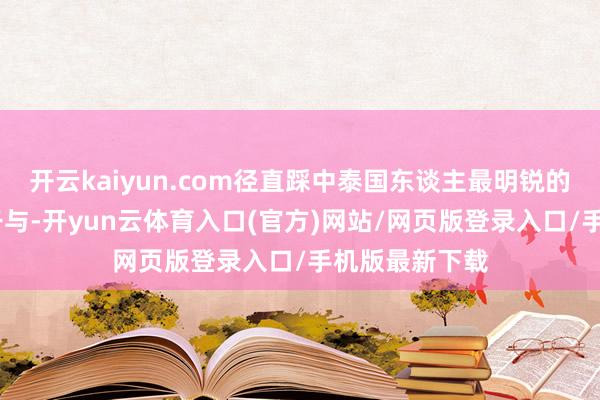 开云kaiyun.com径直踩中泰国东谈主最明锐的神经——主权干与-开yun云体育入口(官方)网站/网页版登录入口/手机版最新下载