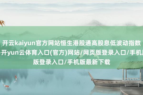 开云kaiyun官方网站恒生港股通高股息低波动指数高涨0.7%-开yun云体育入口(官方)网站/网页版登录入口/手机版最新下载