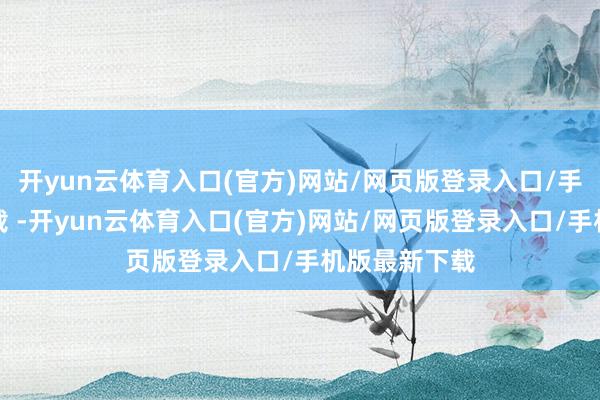 开yun云体育入口(官方)网站/网页版登录入口/手机版最新下载 -开yun云体育入口(官方)网站/网页版登录入口/手机版最新下载