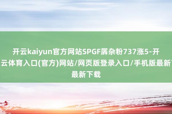 开云kaiyun官方网站SPGF羼杂粉737涨5-开yun云体育入口(官方)网站/网页版登录入口/手机版最新下载